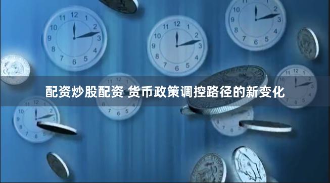 配资炒股配资 货币政策调控路径的新变化