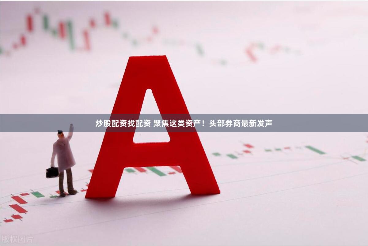 炒股配资找配资 聚焦这类资产！头部券商最新发声