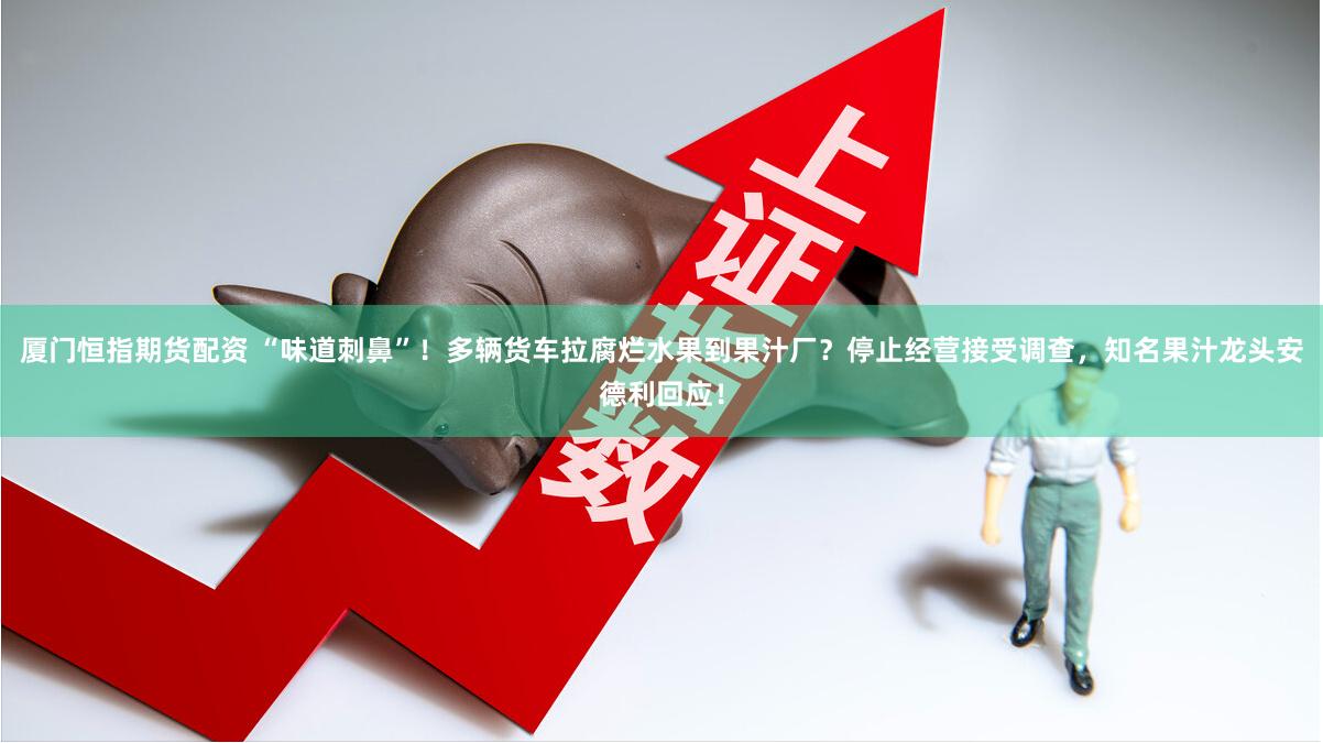 厦门恒指期货配资 “味道刺鼻”！多辆货车拉腐烂水果到果汁厂？停止经营接受调查，知名果汁龙头安德利回应！