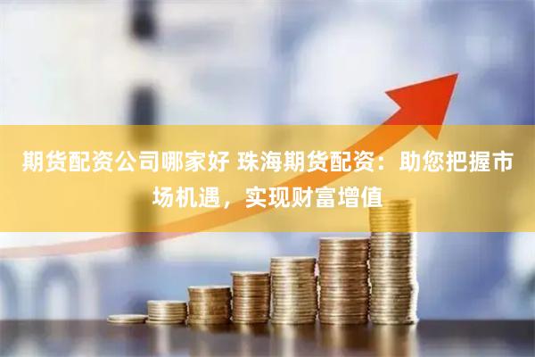 期货配资公司哪家好 珠海期货配资：助您把握市场机遇，实现财富增值