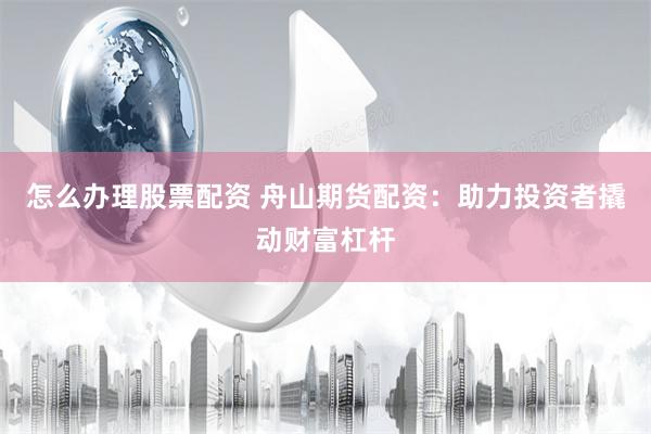 怎么办理股票配资 舟山期货配资：助力投资者撬动财富杠杆