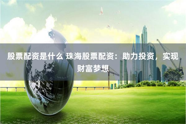 股票配资是什么 珠海股票配资：助力投资，实现财富梦想