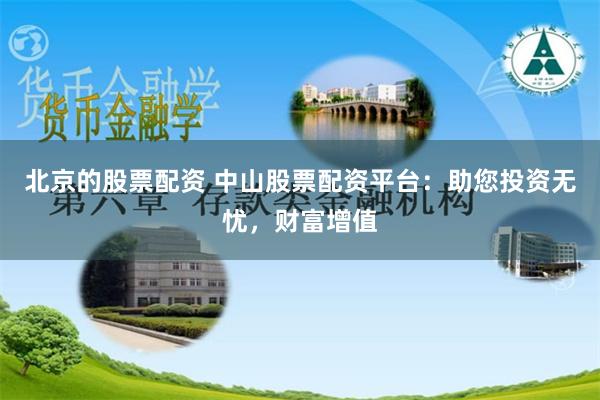 北京的股票配资 中山股票配资平台：助您投资无忧，财富增值