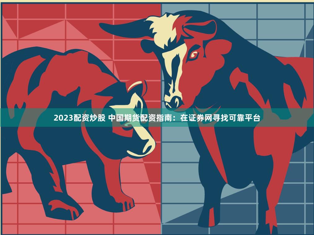 2023配资炒股 中国期货配资指南：在证券网寻找可靠平台