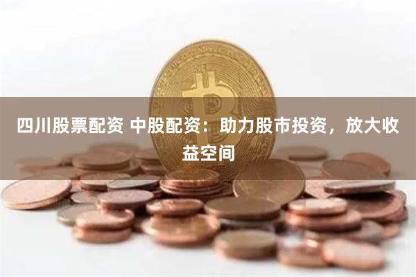 四川股票配资 中股配资：助力股市投资，放大收益空间