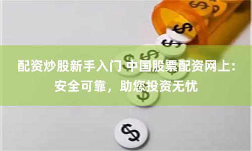 配资炒股新手入门 中国股票配资网上：安全可靠，助您投资无忧