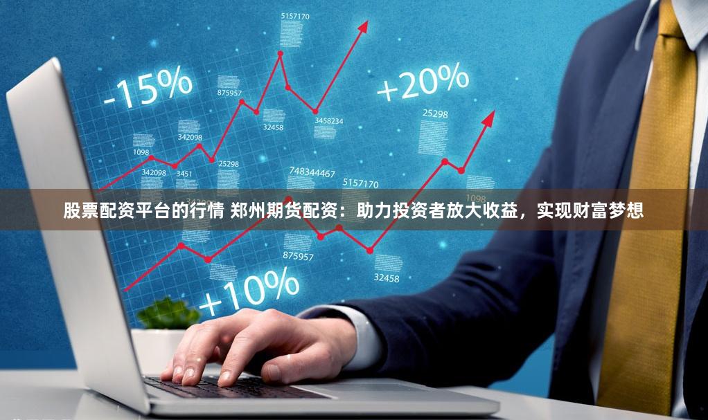 股票配资平台的行情 郑州期货配资：助力投资者放大收益，实现财富梦想