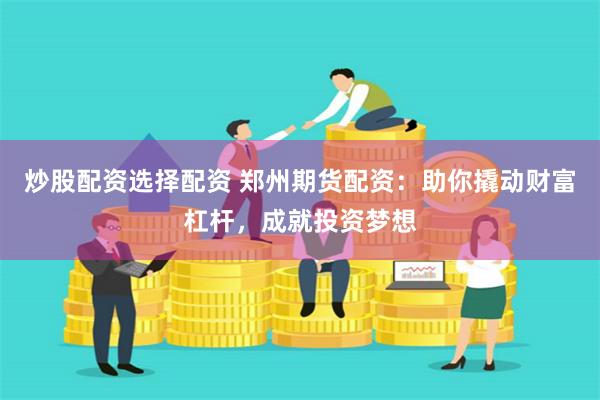 炒股配资选择配资 郑州期货配资：助你撬动财富杠杆，成就投资梦想