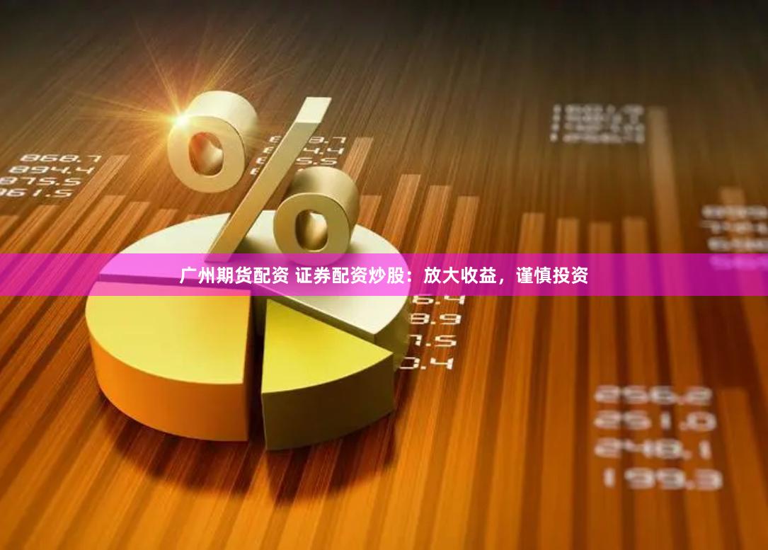 广州期货配资 证券配资炒股：放大收益，谨慎投资