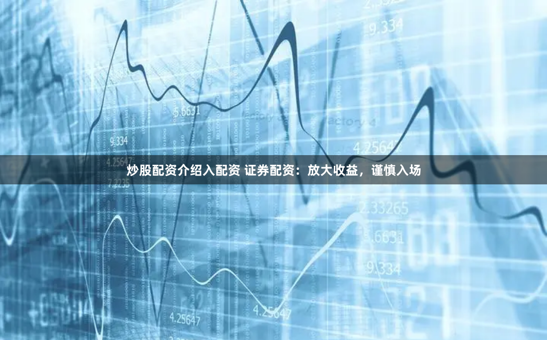炒股配资介绍入配资 证券配资：放大收益，谨慎入场