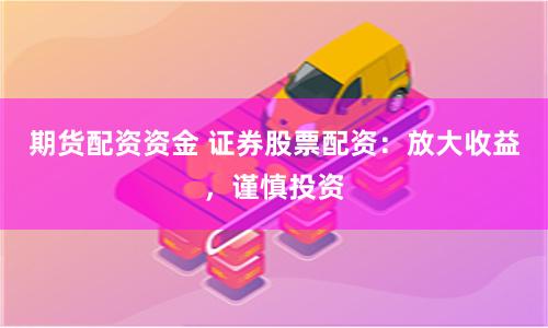 期货配资资金 证券股票配资：放大收益，谨慎投资