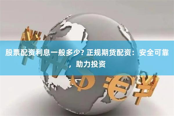 股票配资利息一般多少? 正规期货配资：安全可靠，助力投资