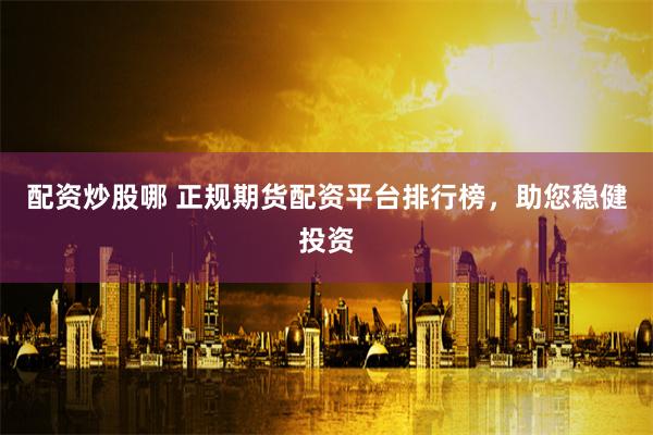 配资炒股哪 正规期货配资平台排行榜，助您稳健投资