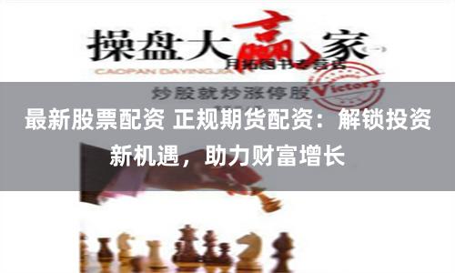 最新股票配资 正规期货配资：解锁投资新机遇，助力财富增长