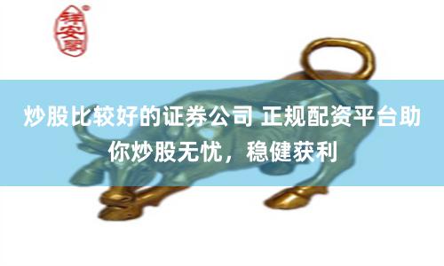 炒股比较好的证券公司 正规配资平台助你炒股无忧，稳健获利