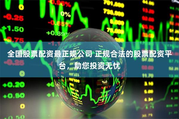 全国股票配资最正规公司 正规合法的股票配资平台，助您投资无忧