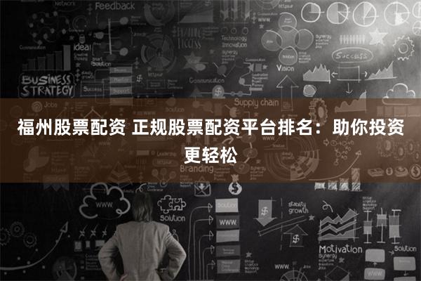 福州股票配资 正规股票配资平台排名：助你投资更轻松