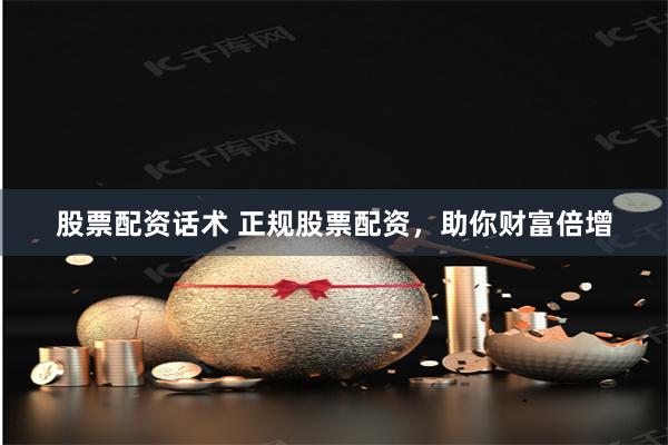 股票配资话术 正规股票配资，助你财富倍增