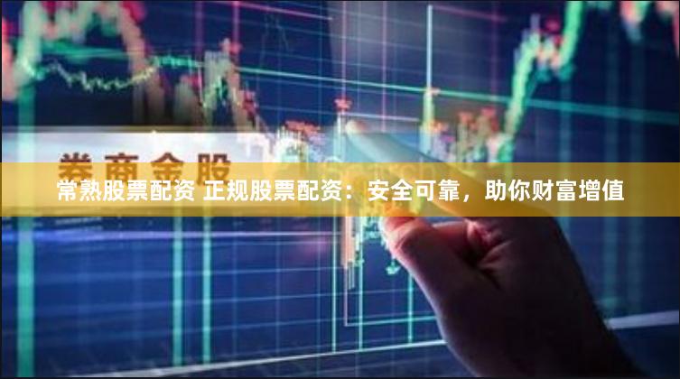 常熟股票配资 正规股票配资：安全可靠，助你财富增值