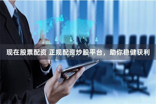 现在股票配资 正规配资炒股平台，助你稳健获利