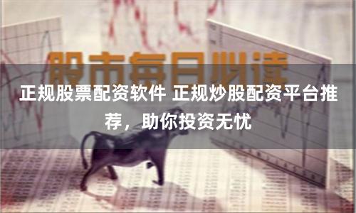 正规股票配资软件 正规炒股配资平台推荐，助你投资无忧
