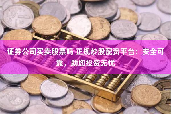 证券公司买卖股票吗 正规炒股配资平台：安全可靠，助您投资无忧