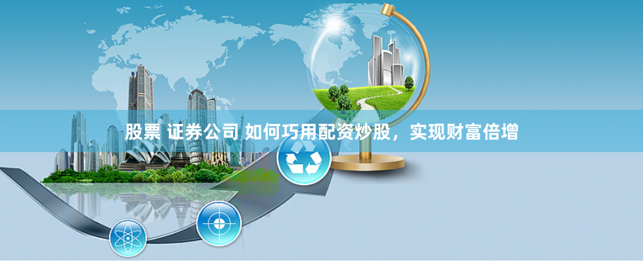 股票 证券公司 如何巧用配资炒股，实现财富倍增