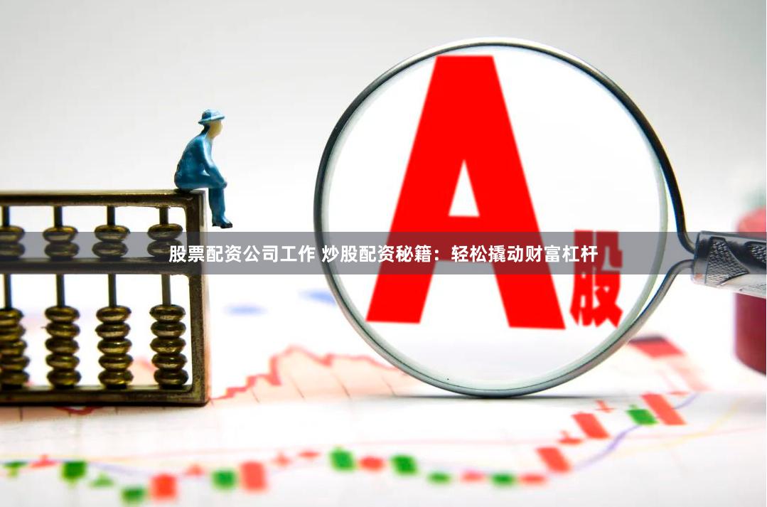 股票配资公司工作 炒股配资秘籍：轻松撬动财富杠杆