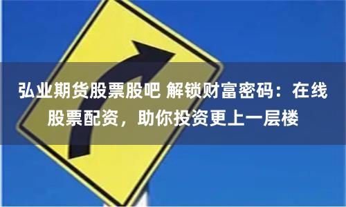 弘业期货股票股吧 解锁财富密码：在线股票配资，助你投资更上一层楼