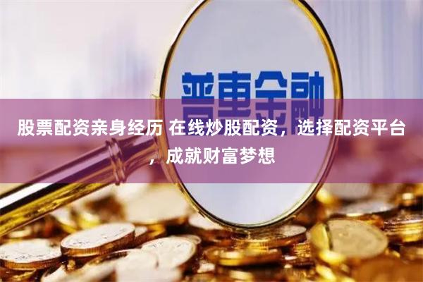 股票配资亲身经历 在线炒股配资，选择配资平台，成就财富梦想