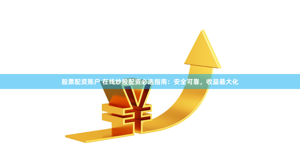 股票配资账户 在线炒股配资必选指南：安全可靠，收益最大化