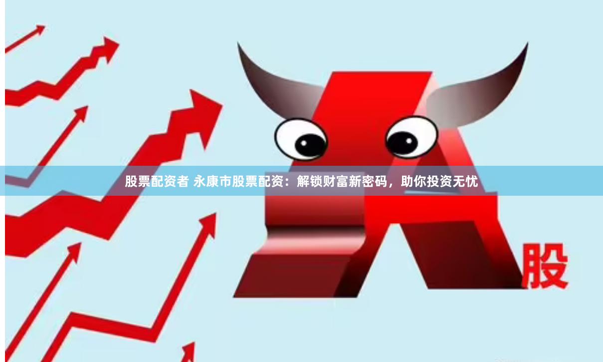 股票配资者 永康市股票配资：解锁财富新密码，助你投资无忧