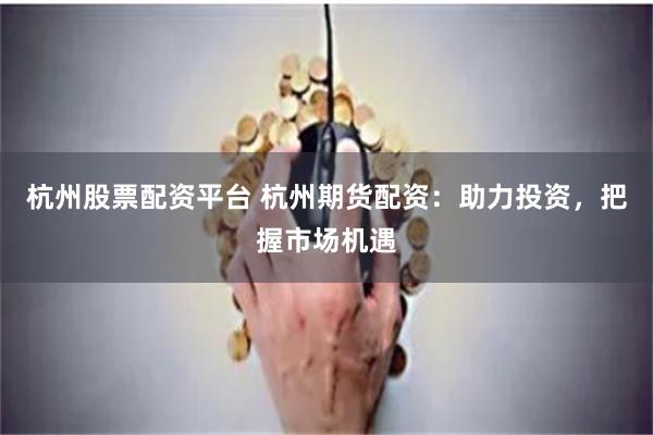 杭州股票配资平台 杭州期货配资：助力投资，把握市场机遇