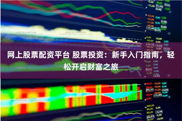 网上股票配资平台 股票投资：新手入门指南，轻松开启财富之旅