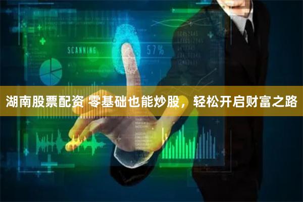湖南股票配资 零基础也能炒股，轻松开启财富之路