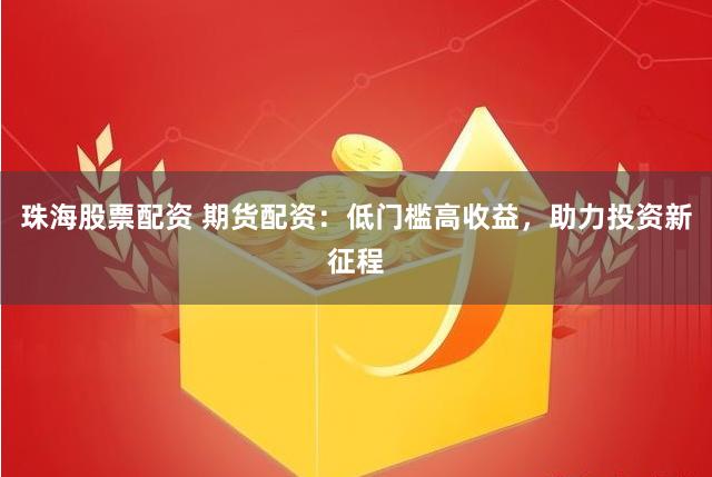 珠海股票配资 期货配资：低门槛高收益，助力投资新征程