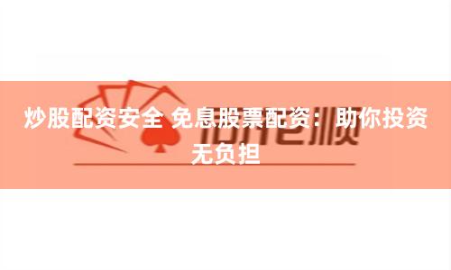 炒股配资安全 免息股票配资：助你投资无负担
