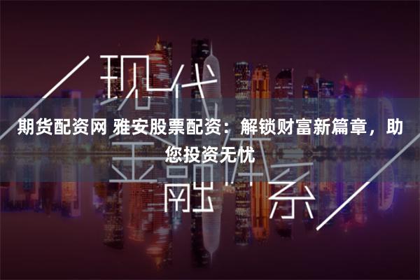 期货配资网 雅安股票配资：解锁财富新篇章，助您投资无忧