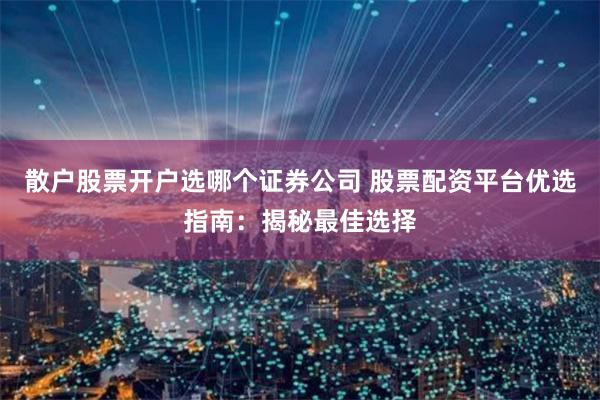 散户股票开户选哪个证券公司 股票配资平台优选指南：揭秘最佳选择