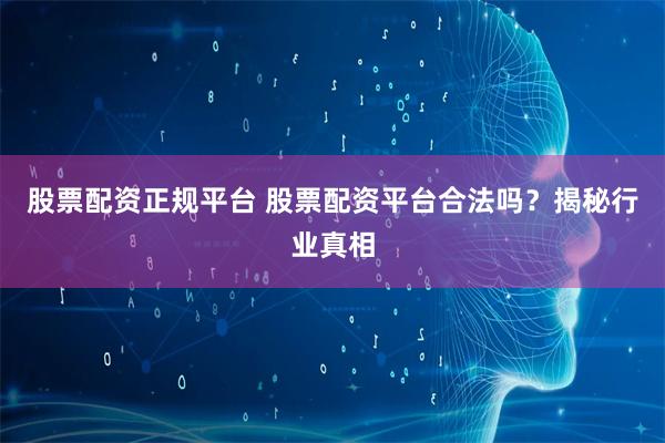 股票配资正规平台 股票配资平台合法吗？揭秘行业真相