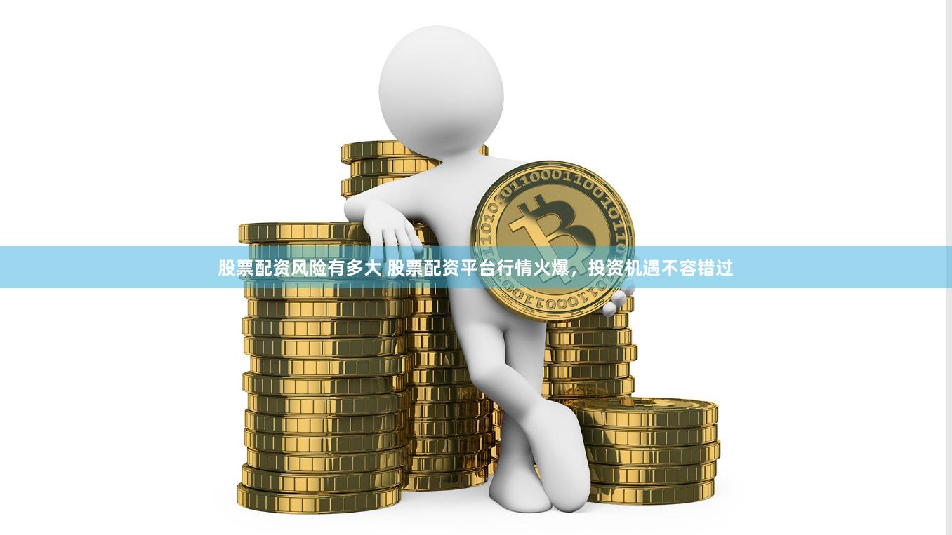 股票配资风险有多大 股票配资平台行情火爆，投资机遇不容错过