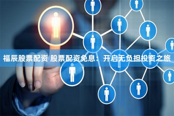 福辰股票配资 股票配资免息：开启无负担投资之旅