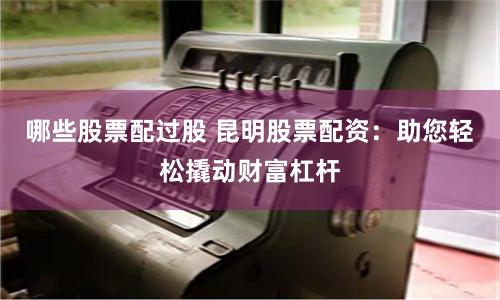 哪些股票配过股 昆明股票配资：助您轻松撬动财富杠杆
