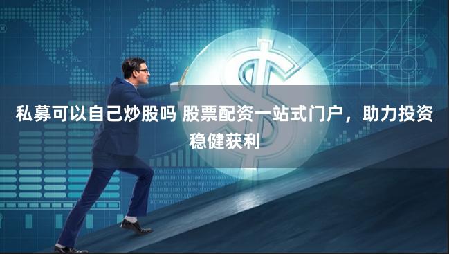 私募可以自己炒股吗 股票配资一站式门户，助力投资稳健获利
