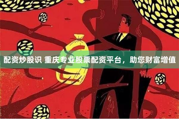 配资炒股识 重庆专业股票配资平台，助您财富增值