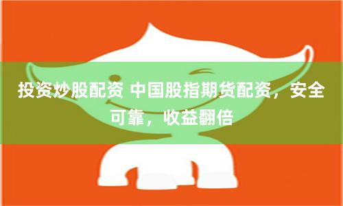 投资炒股配资 中国股指期货配资，安全可靠，收益翻倍