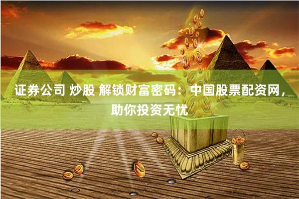 证券公司 炒股 解锁财富密码：中国股票配资网，助你投资无忧