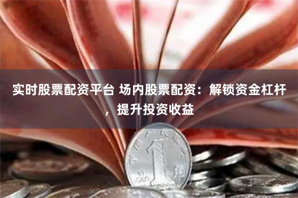 实时股票配资平台 场内股票配资：解锁资金杠杆，提升投资收益