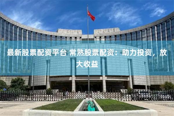 最新股票配资平台 常熟股票配资：助力投资，放大收益