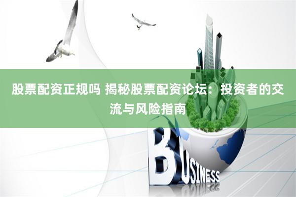 股票配资正规吗 揭秘股票配资论坛：投资者的交流与风险指南